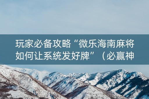 玩家必备攻略“微乐海南麻将如何让系统发好牌”（必赢神器辅助器)