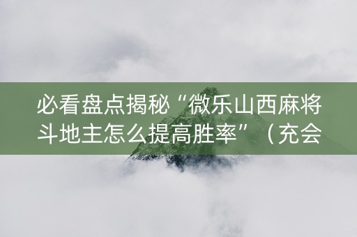 必看盘点揭秘“微乐山西麻将斗地主怎么提高胜率”（充会员胜率高)