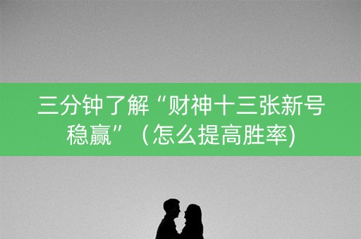 三分钟了解“财神十三张新号稳赢”（怎么提高胜率)