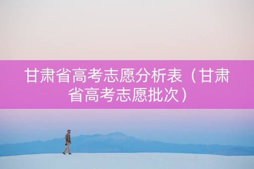 甘肃省高考志愿分析表（甘肃省高考志愿批次）