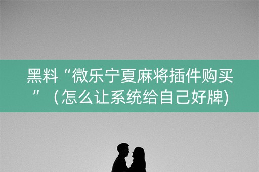 黑料“微乐宁夏麻将插件购买”（怎么让系统给自己好牌)