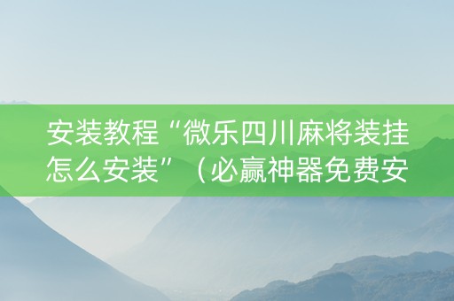 安装教程“微乐四川麻将装挂怎么安装”（必赢神器免费安装)