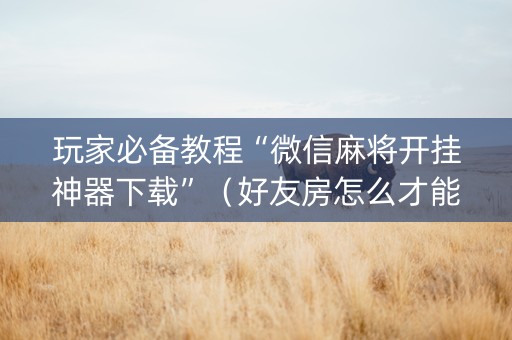 玩家必备教程“微信麻将开挂神器下载”（好友房怎么才能赢)