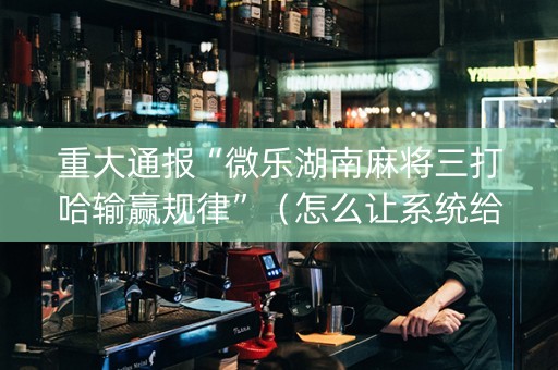 重大通报“微乐湖南麻将三打哈输赢规律”（怎么让系统给你发好牌)