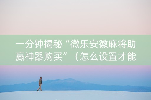 一分钟揭秘“微乐安徽麻将助赢神器购买”（怎么设置才能赢)