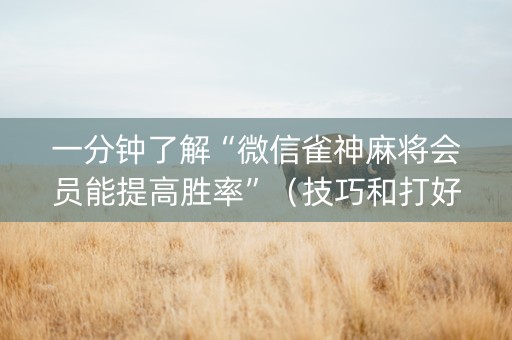 一分钟了解“微信雀神麻将会员能提高胜率”（技巧和打好牌方法)