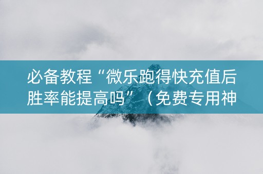 必备教程“微乐跑得快充值后胜率能提高吗”（免费专用神器)