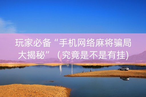玩家必备“手机网络麻将骗局大揭秘”（究竟是不是有挂)