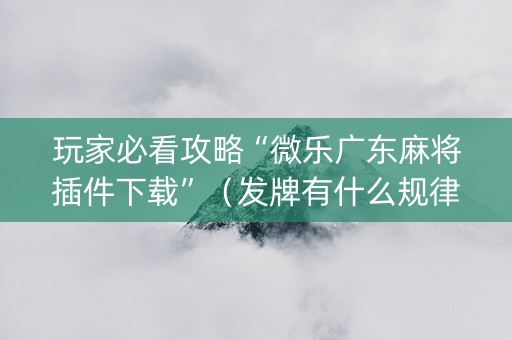 玩家必看攻略“微乐广东麻将插件下载”（发牌有什么规律吗)