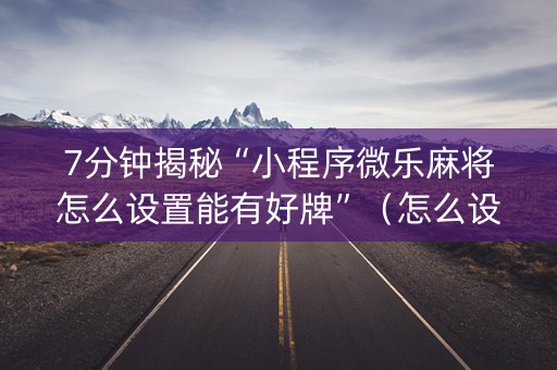 7分钟揭秘“小程序微乐麻将怎么设置能有好牌”（怎么设置能有好牌)