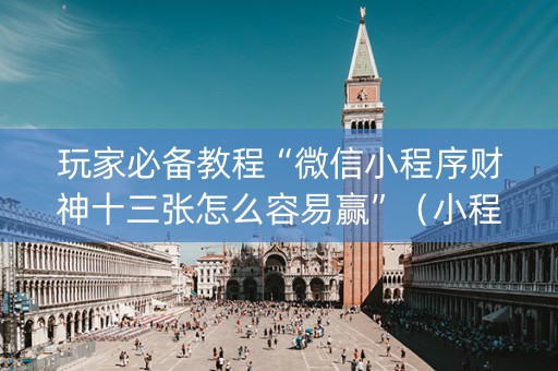 玩家必备教程“微信小程序财神十三张怎么容易赢”（小程序怎么才会赢)