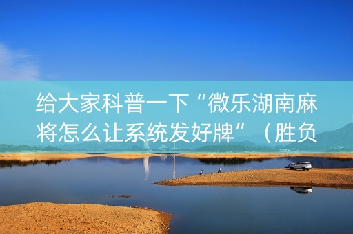 给大家科普一下“微乐湖南麻将怎么让系统发好牌”（胜负规律拿好牌)
