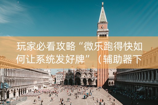 玩家必看攻略“微乐跑得快如何让系统发好牌”（辅助器下载)
