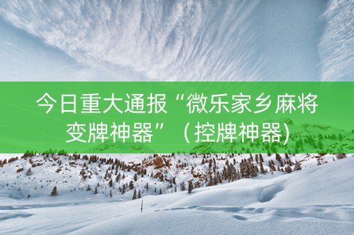 今日重大通报“微乐家乡麻将变牌神器”（控牌神器)