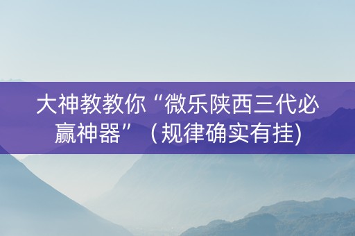 大神教教你“微乐陕西三代必赢神器”（规律确实有挂)