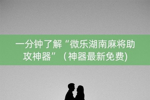 一分钟了解“微乐湖南麻将助攻神器”（神器最新免费)