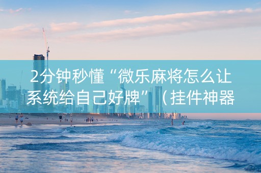 2分钟秒懂“微乐麻将怎么让系统给自己好牌”（挂件神器)