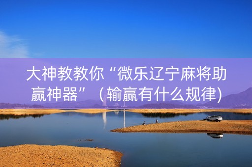大神教教你“微乐辽宁麻将助赢神器”（输赢有什么规律)