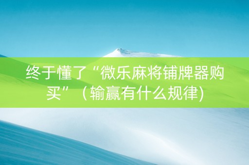 终于懂了“微乐麻将铺牌器购买”（输赢有什么规律)