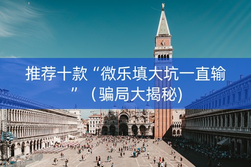 推荐十款“微乐填大坑一直输”（骗局大揭秘)