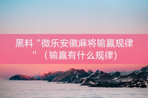 黑料“微乐安徽麻将输赢规律”（输赢有什么规律)