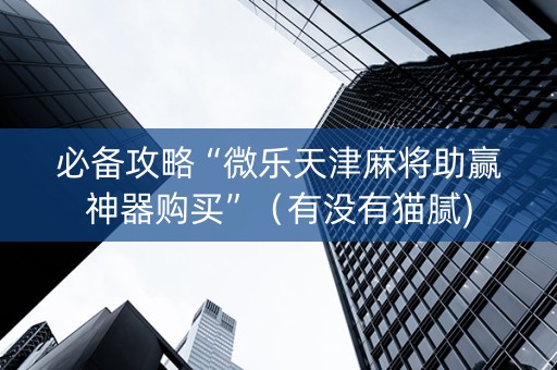 必备攻略“微乐天津麻将助赢神器购买”（有没有猫腻)