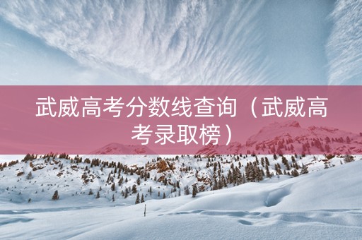 武威高考分数线查询（武威高考录取榜）