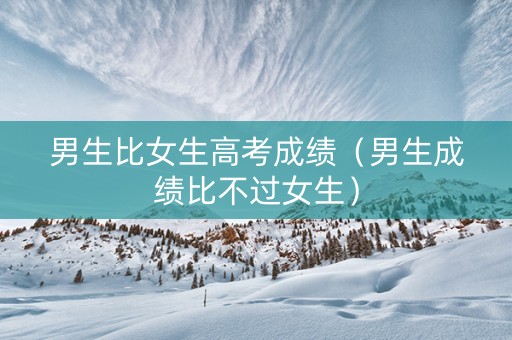 男生比女生高考成绩（男生成绩比不过女生）