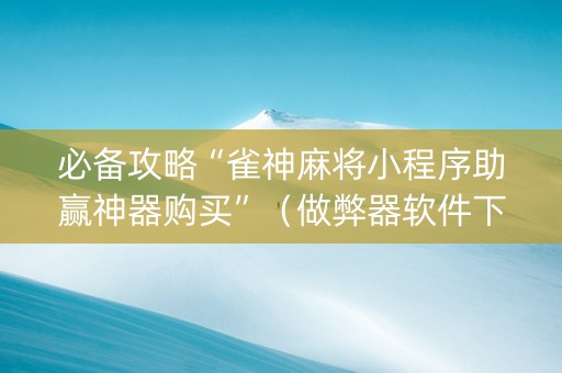 必备攻略“雀神麻将小程序助赢神器购买”（做弊器软件下载)