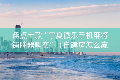 盘点十款“宁夏微乐手机麻将铺牌器购买”（自建房怎么赢)