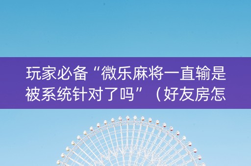 玩家必备“微乐麻将一直输是被系统针对了吗”（好友房怎么才能赢)