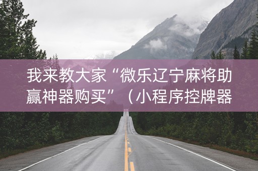 我来教大家“微乐辽宁麻将助赢神器购买”（小程序控牌器)