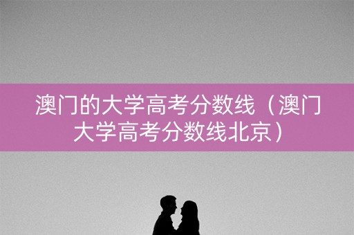 澳门的大学高考分数线（澳门大学高考分数线北京）