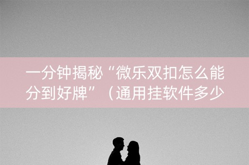 一分钟揭秘“微乐双扣怎么能分到好牌”（通用挂软件多少钱)