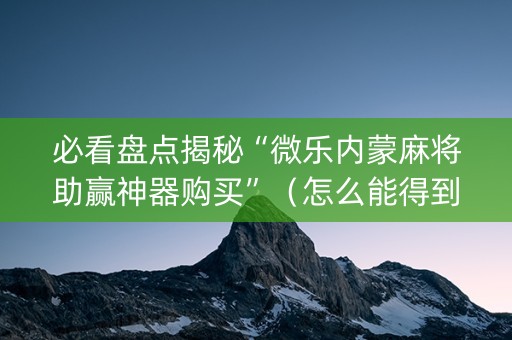必看盘点揭秘“微乐内蒙麻将助赢神器购买”（怎么能得到好牌)