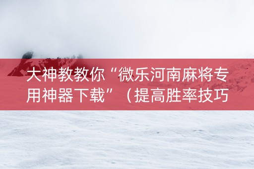 大神教教你“微乐河南麻将专用神器下载”（提高胜率技巧)