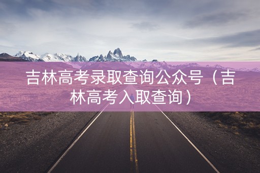 吉林高考录取查询公众号（吉林高考入取查询）