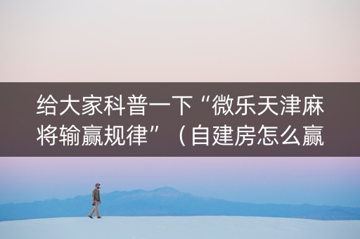 给大家科普一下“微乐天津麻将输赢规律”（自建房怎么赢)