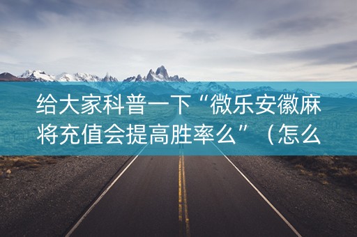 给大家科普一下“微乐安徽麻将充值会提高胜率么”（怎么能让牌好一点)