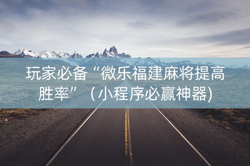 玩家必备“微乐福建麻将提高胜率”（小程序必赢神器)