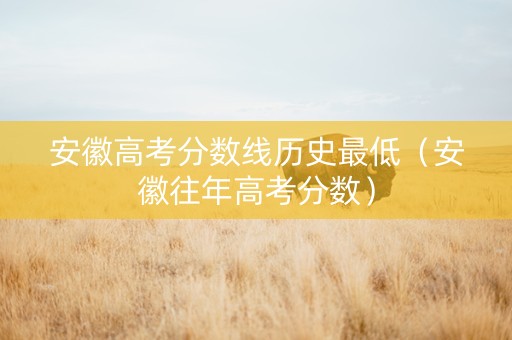 安徽高考分数线历史最低（安徽往年高考分数）