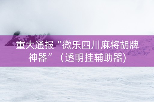 重大通报“微乐四川麻将胡牌神器”（透明挂辅助器)