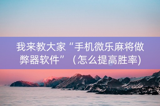 我来教大家“手机微乐麻将做弊器软件”（怎么提高胜率)