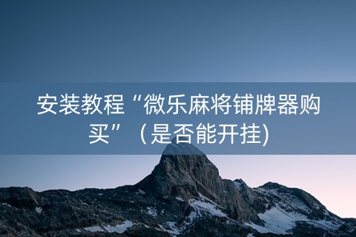 安装教程“微乐麻将铺牌器购买”（是否能开挂)