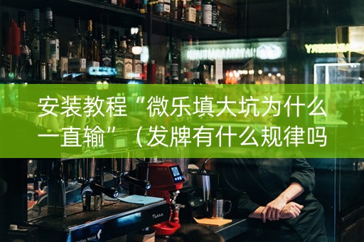 安装教程“微乐填大坑为什么一直输”（发牌有什么规律吗)