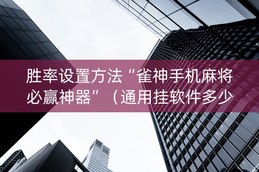胜率设置方法“雀神手机麻将必赢神器”（通用挂软件多少钱)