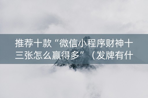 推荐十款“微信小程序财神十三张怎么赢得多”（发牌有什么规律吗)
