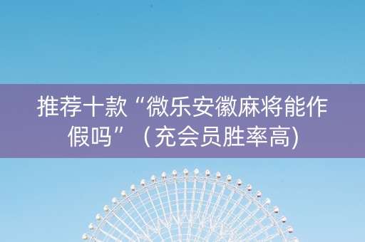 推荐十款“微乐安徽麻将能作假吗”（充会员胜率高)