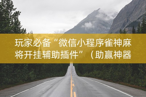 玩家必备“微信小程序雀神麻将开挂辅助插件”（助赢神器)