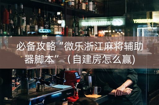 必备攻略“微乐浙江麻将辅助器脚本”（自建房怎么赢)